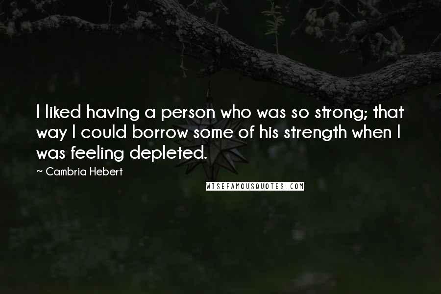 Cambria Hebert Quotes: I liked having a person who was so strong; that way I could borrow some of his strength when I was feeling depleted.