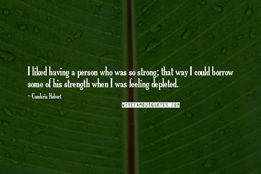 Cambria Hebert Quotes: I liked having a person who was so strong; that way I could borrow some of his strength when I was feeling depleted.