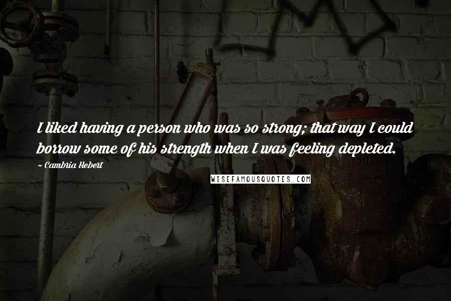 Cambria Hebert Quotes: I liked having a person who was so strong; that way I could borrow some of his strength when I was feeling depleted.