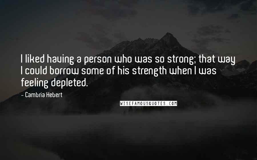 Cambria Hebert Quotes: I liked having a person who was so strong; that way I could borrow some of his strength when I was feeling depleted.