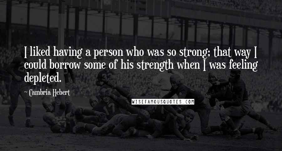 Cambria Hebert Quotes: I liked having a person who was so strong; that way I could borrow some of his strength when I was feeling depleted.