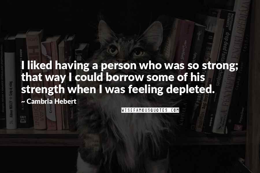 Cambria Hebert Quotes: I liked having a person who was so strong; that way I could borrow some of his strength when I was feeling depleted.