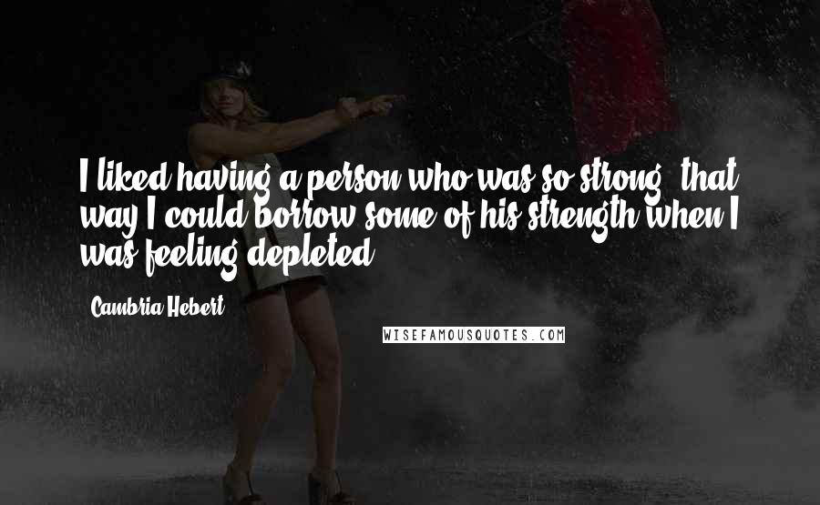 Cambria Hebert Quotes: I liked having a person who was so strong; that way I could borrow some of his strength when I was feeling depleted.
