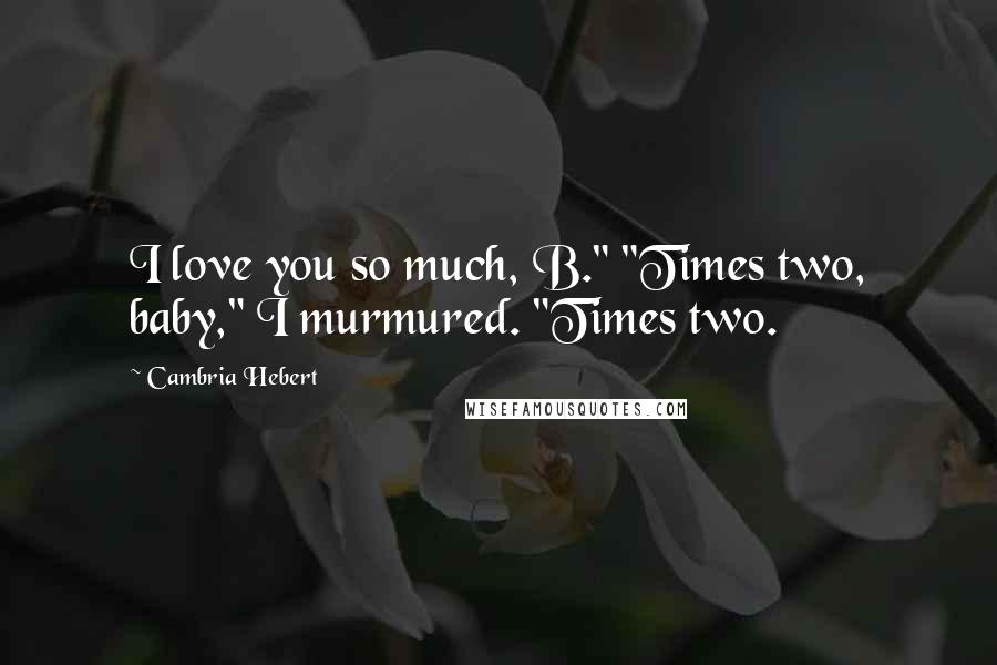 Cambria Hebert Quotes: I love you so much, B." "Times two, baby," I murmured. "Times two.