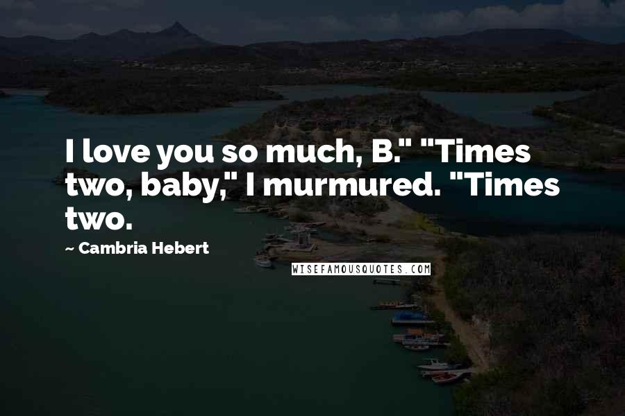 Cambria Hebert Quotes: I love you so much, B." "Times two, baby," I murmured. "Times two.