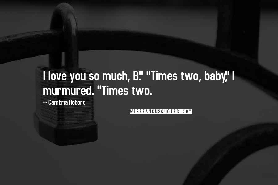 Cambria Hebert Quotes: I love you so much, B." "Times two, baby," I murmured. "Times two.