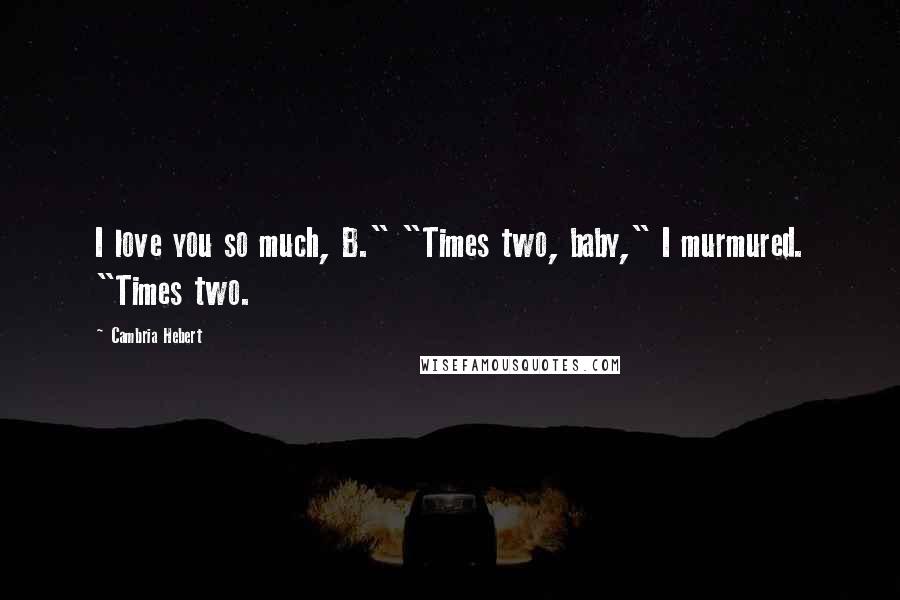 Cambria Hebert Quotes: I love you so much, B." "Times two, baby," I murmured. "Times two.