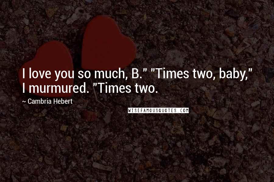 Cambria Hebert Quotes: I love you so much, B." "Times two, baby," I murmured. "Times two.