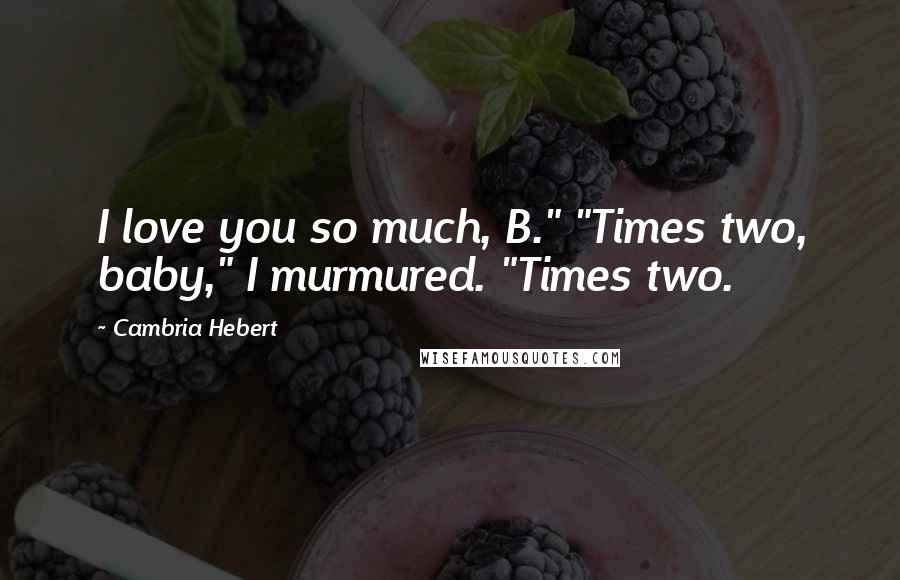 Cambria Hebert Quotes: I love you so much, B." "Times two, baby," I murmured. "Times two.