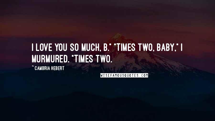 Cambria Hebert Quotes: I love you so much, B." "Times two, baby," I murmured. "Times two.