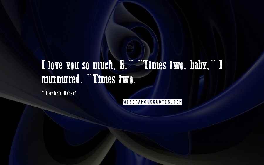 Cambria Hebert Quotes: I love you so much, B." "Times two, baby," I murmured. "Times two.