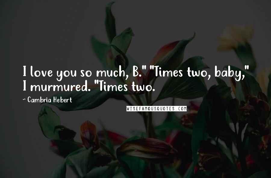 Cambria Hebert Quotes: I love you so much, B." "Times two, baby," I murmured. "Times two.