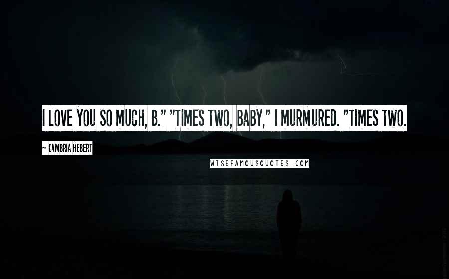 Cambria Hebert Quotes: I love you so much, B." "Times two, baby," I murmured. "Times two.