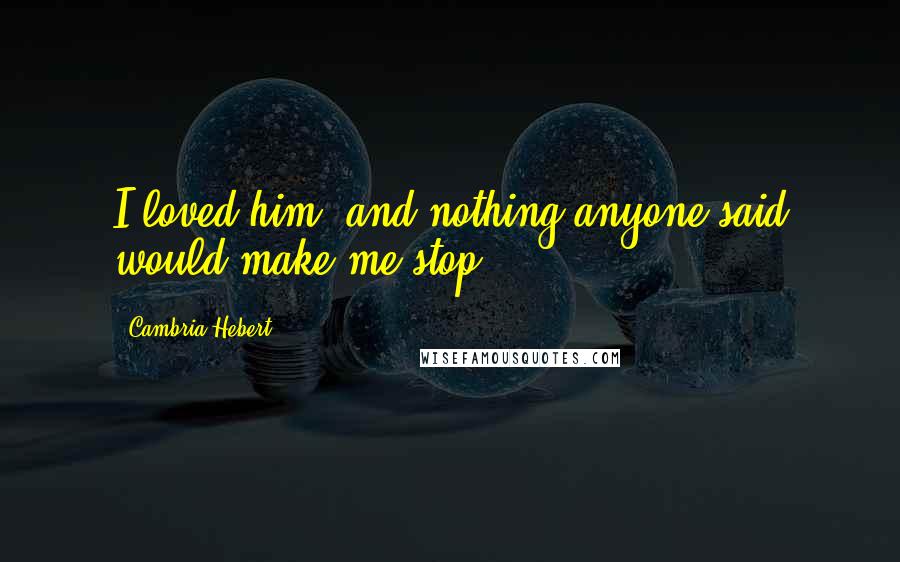 Cambria Hebert Quotes: I loved him, and nothing anyone said would make me stop.