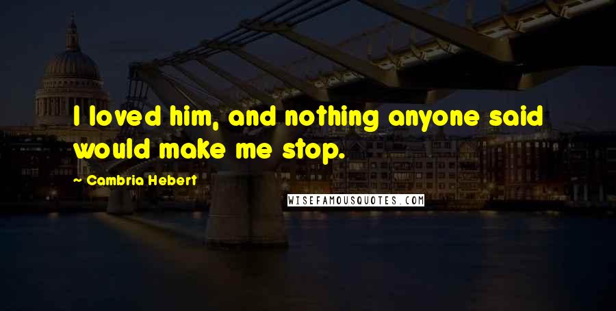 Cambria Hebert Quotes: I loved him, and nothing anyone said would make me stop.