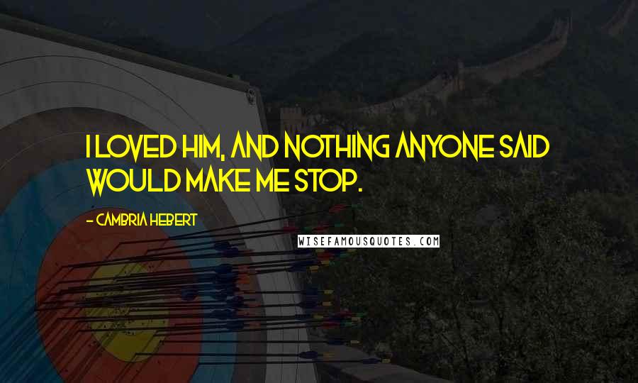 Cambria Hebert Quotes: I loved him, and nothing anyone said would make me stop.