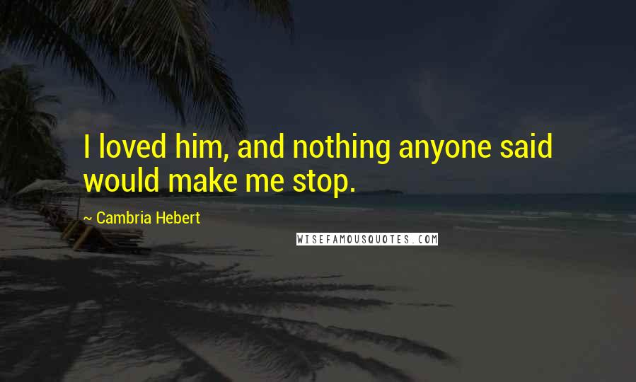 Cambria Hebert Quotes: I loved him, and nothing anyone said would make me stop.