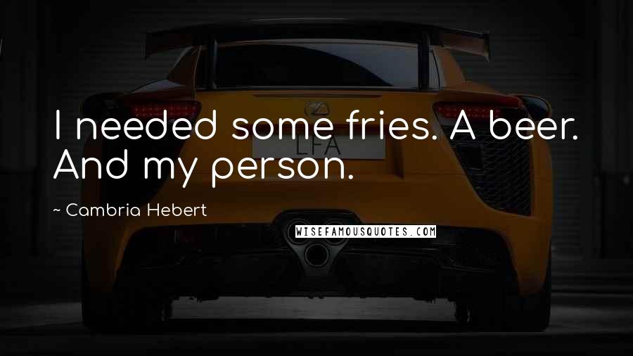 Cambria Hebert Quotes: I needed some fries. A beer. And my person.