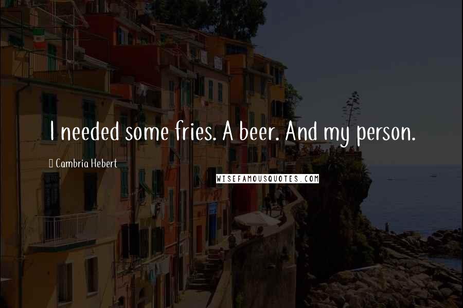 Cambria Hebert Quotes: I needed some fries. A beer. And my person.