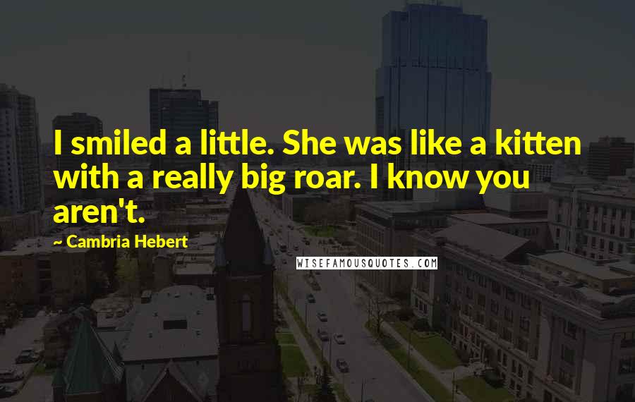 Cambria Hebert Quotes: I smiled a little. She was like a kitten with a really big roar. I know you aren't.