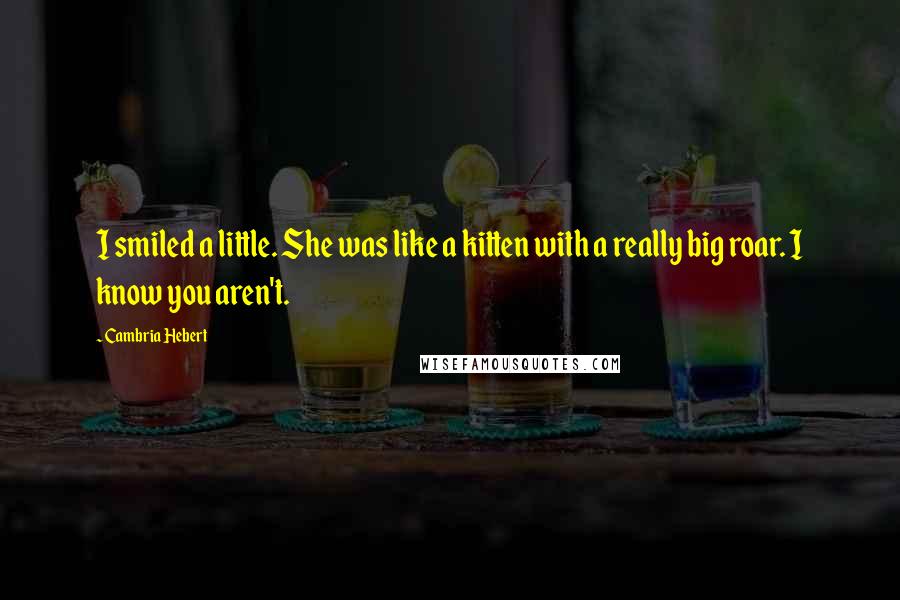 Cambria Hebert Quotes: I smiled a little. She was like a kitten with a really big roar. I know you aren't.