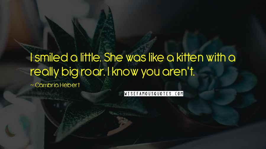 Cambria Hebert Quotes: I smiled a little. She was like a kitten with a really big roar. I know you aren't.