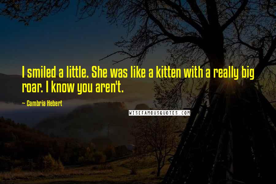 Cambria Hebert Quotes: I smiled a little. She was like a kitten with a really big roar. I know you aren't.