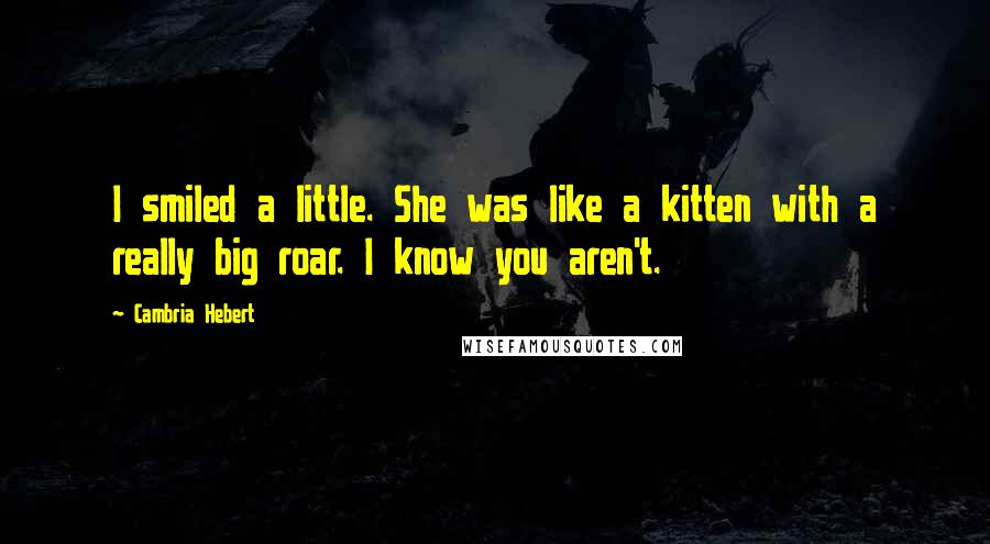 Cambria Hebert Quotes: I smiled a little. She was like a kitten with a really big roar. I know you aren't.