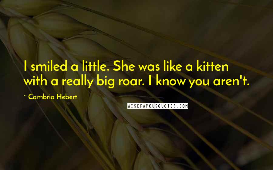 Cambria Hebert Quotes: I smiled a little. She was like a kitten with a really big roar. I know you aren't.