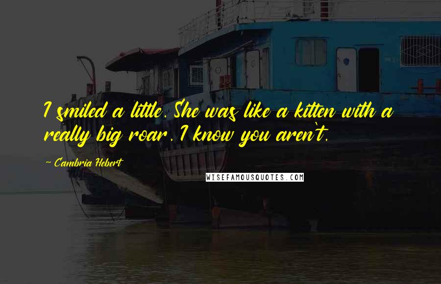 Cambria Hebert Quotes: I smiled a little. She was like a kitten with a really big roar. I know you aren't.