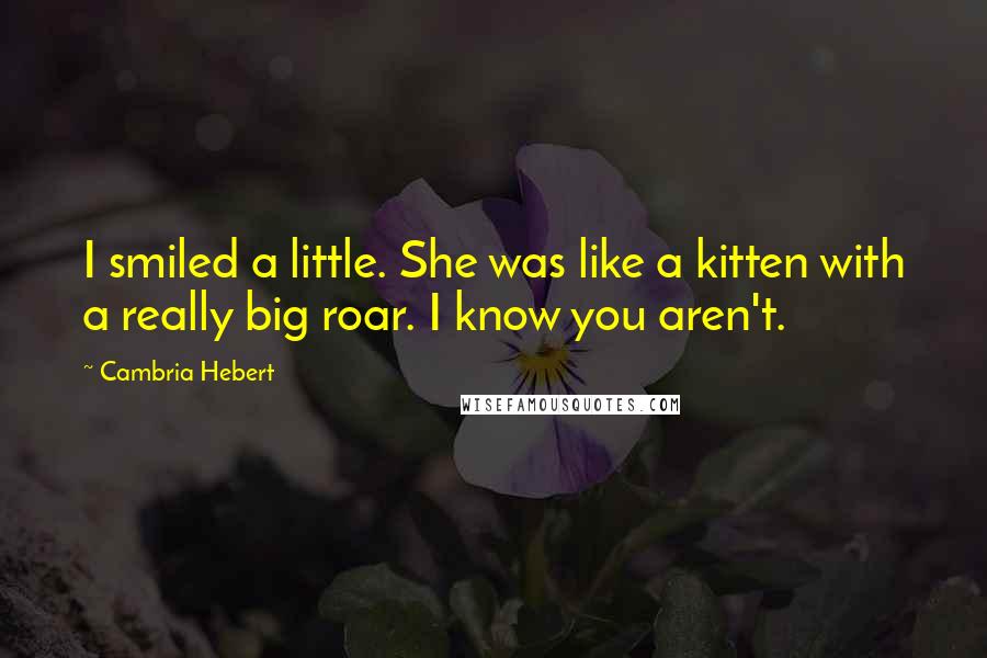 Cambria Hebert Quotes: I smiled a little. She was like a kitten with a really big roar. I know you aren't.