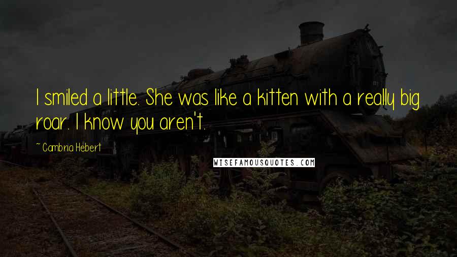 Cambria Hebert Quotes: I smiled a little. She was like a kitten with a really big roar. I know you aren't.