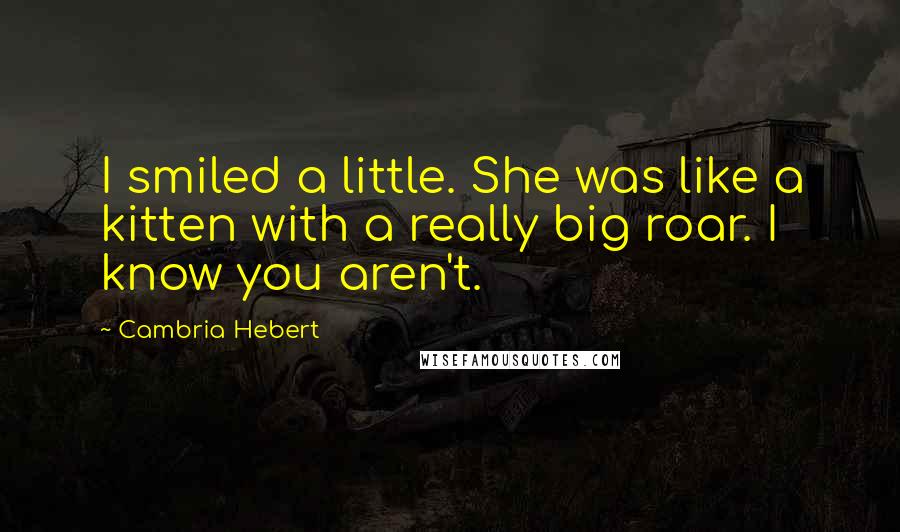 Cambria Hebert Quotes: I smiled a little. She was like a kitten with a really big roar. I know you aren't.