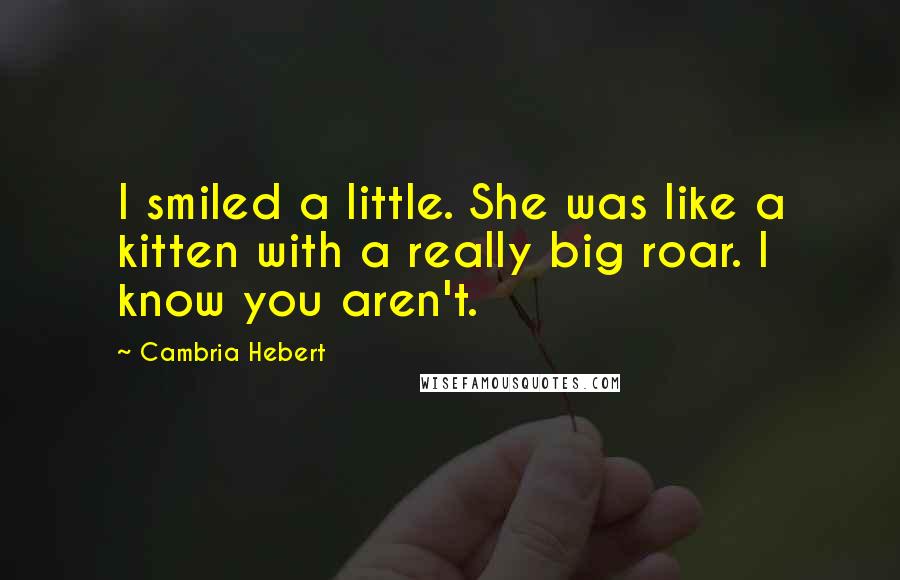 Cambria Hebert Quotes: I smiled a little. She was like a kitten with a really big roar. I know you aren't.