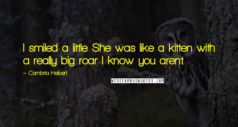 Cambria Hebert Quotes: I smiled a little. She was like a kitten with a really big roar. I know you aren't.