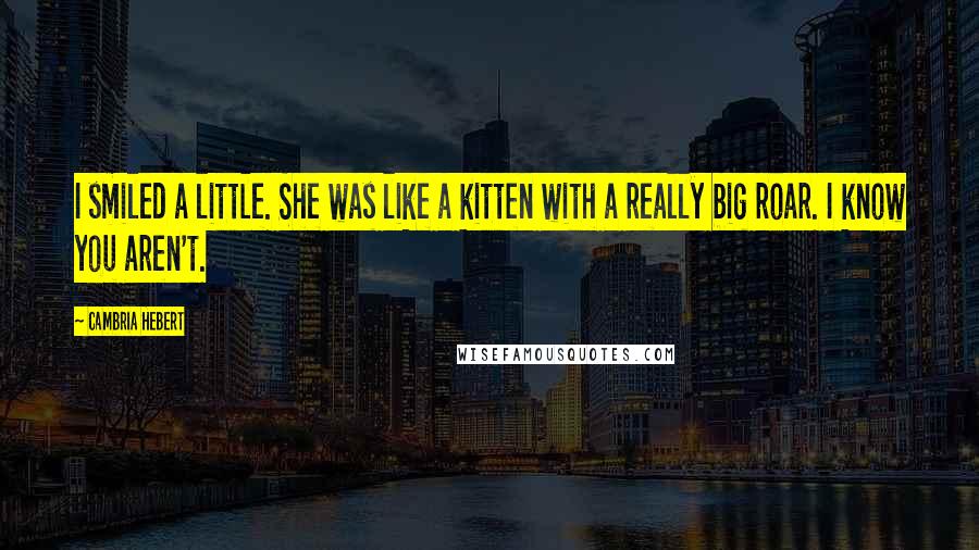 Cambria Hebert Quotes: I smiled a little. She was like a kitten with a really big roar. I know you aren't.