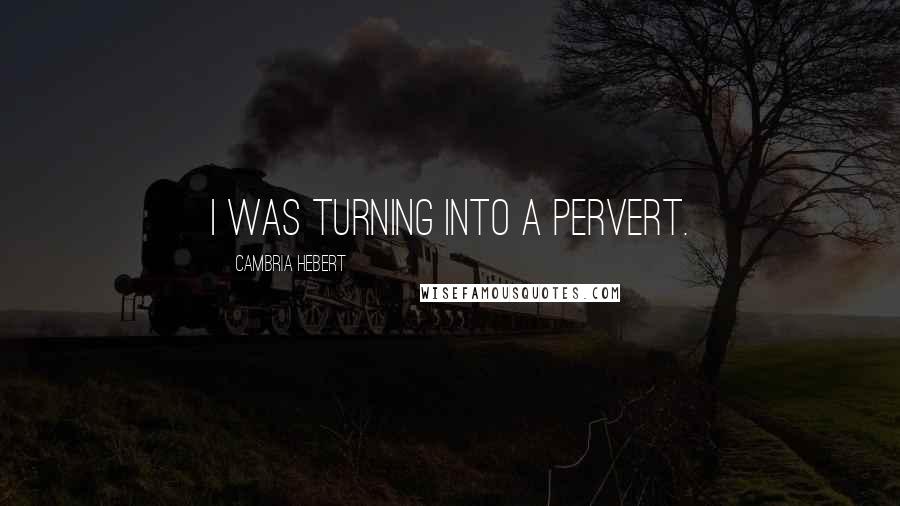 Cambria Hebert Quotes: I was turning into a pervert.