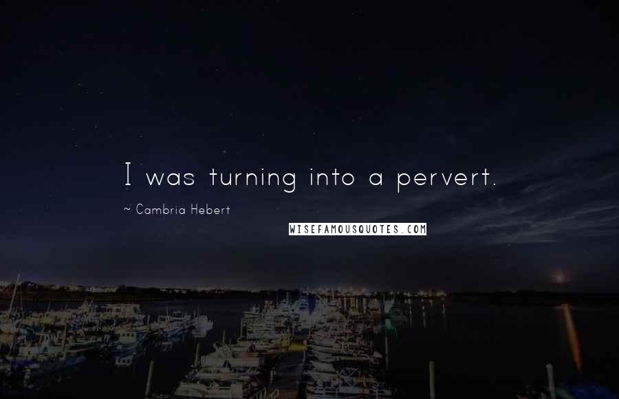 Cambria Hebert Quotes: I was turning into a pervert.