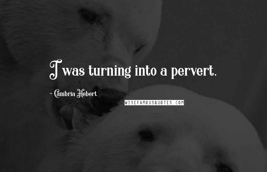 Cambria Hebert Quotes: I was turning into a pervert.