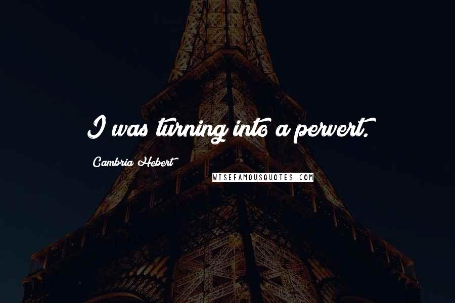 Cambria Hebert Quotes: I was turning into a pervert.