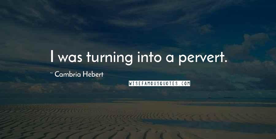 Cambria Hebert Quotes: I was turning into a pervert.