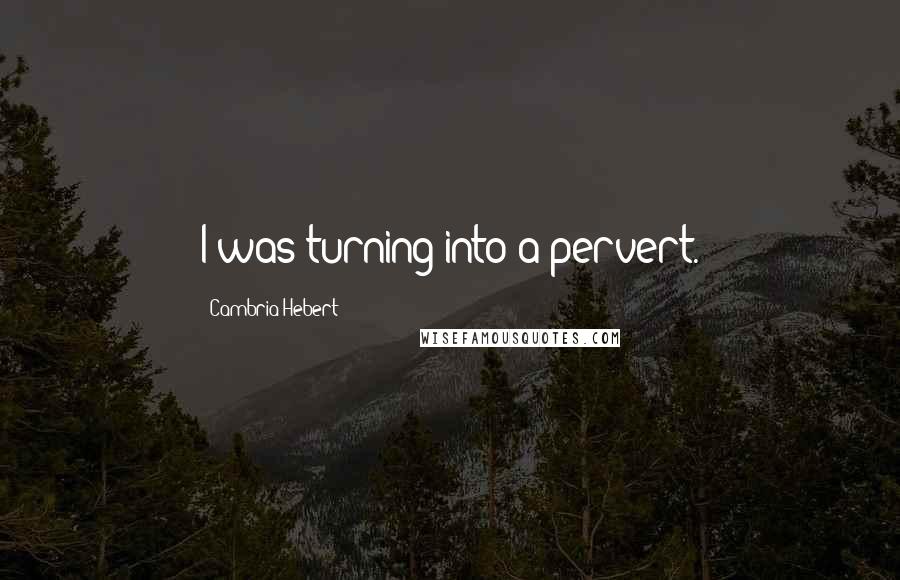 Cambria Hebert Quotes: I was turning into a pervert.