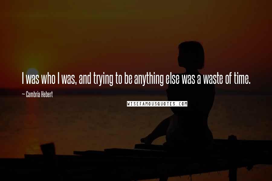 Cambria Hebert Quotes: I was who I was, and trying to be anything else was a waste of time.