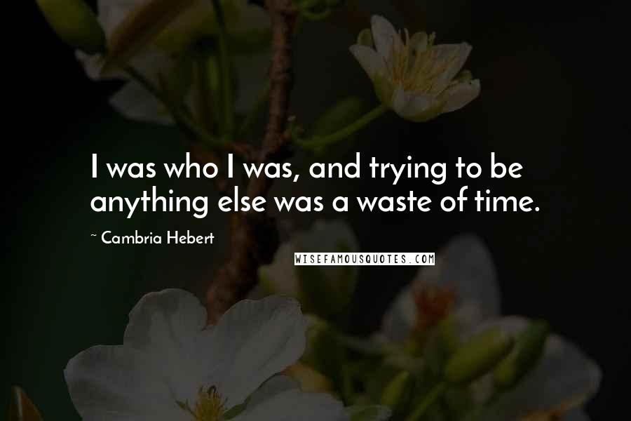 Cambria Hebert Quotes: I was who I was, and trying to be anything else was a waste of time.