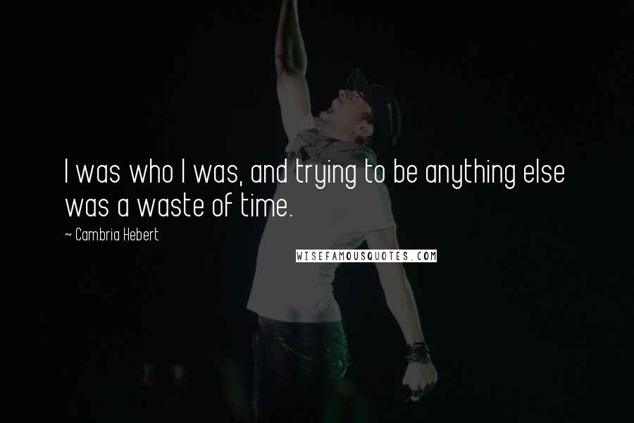 Cambria Hebert Quotes: I was who I was, and trying to be anything else was a waste of time.