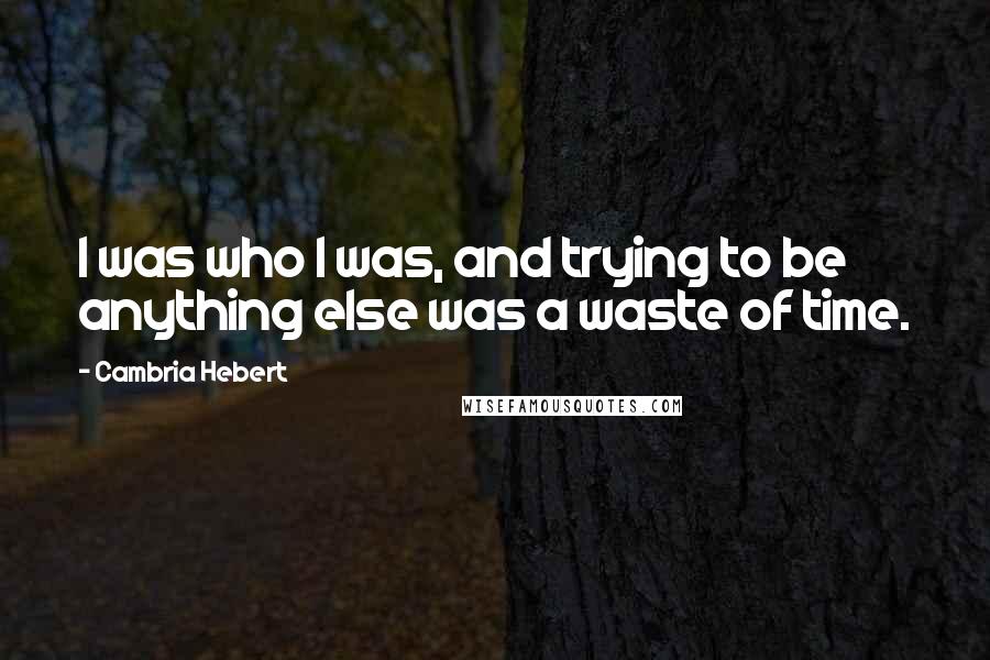 Cambria Hebert Quotes: I was who I was, and trying to be anything else was a waste of time.