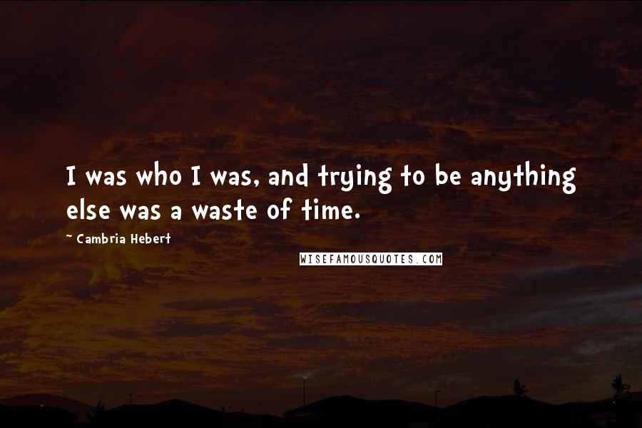 Cambria Hebert Quotes: I was who I was, and trying to be anything else was a waste of time.