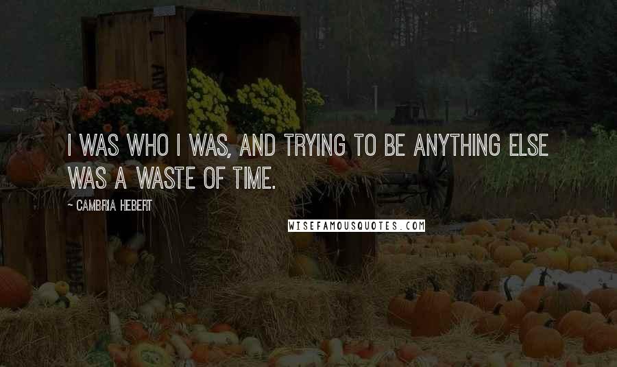 Cambria Hebert Quotes: I was who I was, and trying to be anything else was a waste of time.