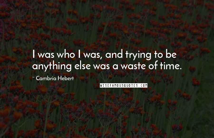 Cambria Hebert Quotes: I was who I was, and trying to be anything else was a waste of time.