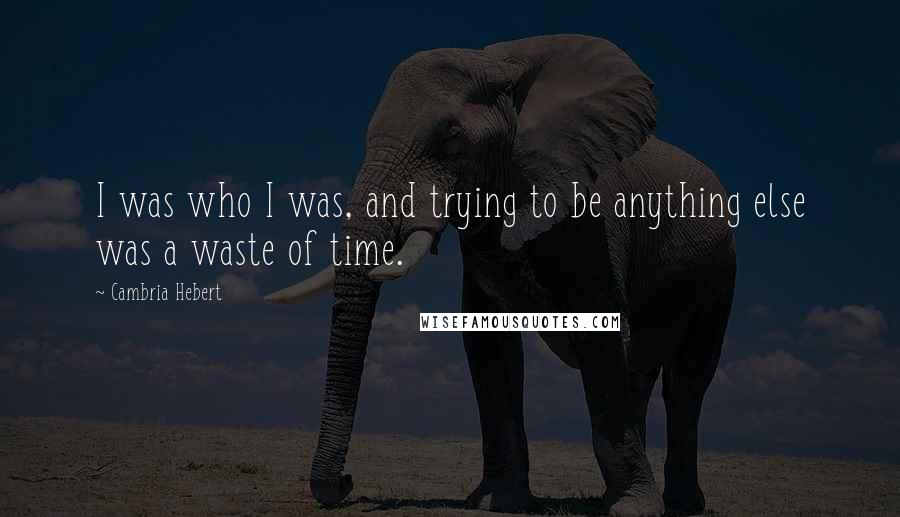 Cambria Hebert Quotes: I was who I was, and trying to be anything else was a waste of time.